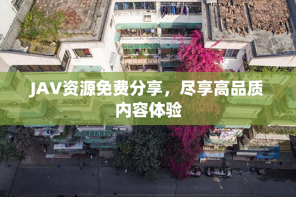 JAV资源免费分享，尽享高品质内容体验