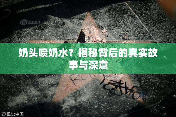 奶头喷奶水？揭秘背后的真实故事与深意