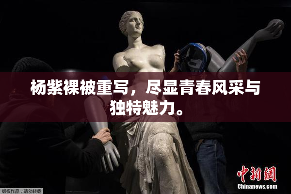 杨紫裸被重写，尽显青春风采与独特魅力。