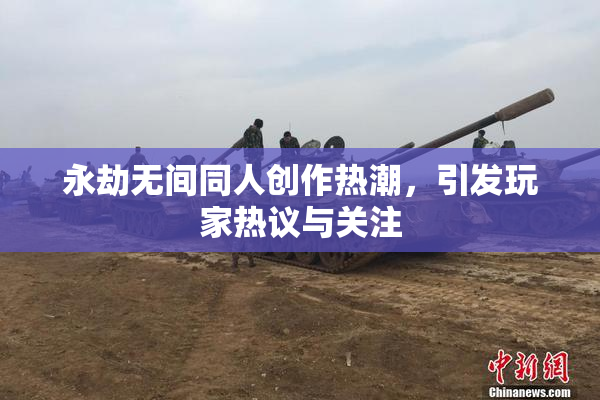 永劫无间同人创作热潮，引发玩家热议与关注