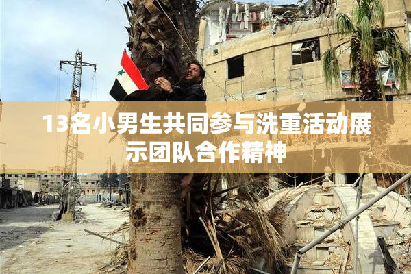 13名小男生共同参与洗重活动展示团队合作精神
