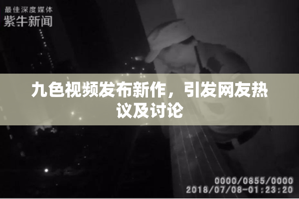 九色视频发布新作，引发网友热议及讨论