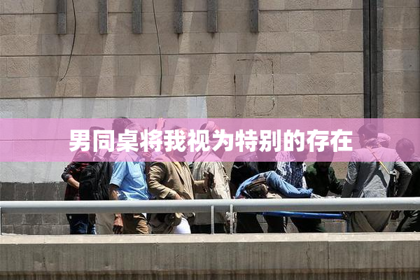 男同桌将我视为特别的存在