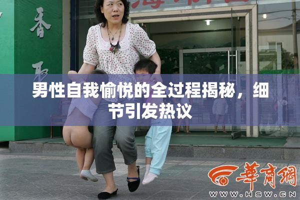 男性自我愉悦的全过程揭秘，细节引发热议