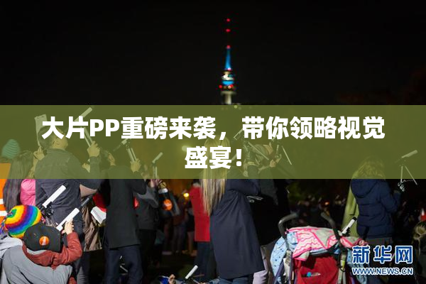 大片PP重磅来袭，带你领略视觉盛宴！