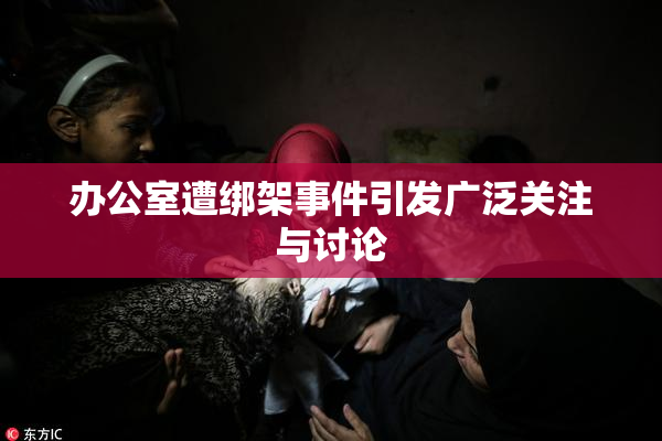 办公室遭绑架事件引发广泛关注与讨论