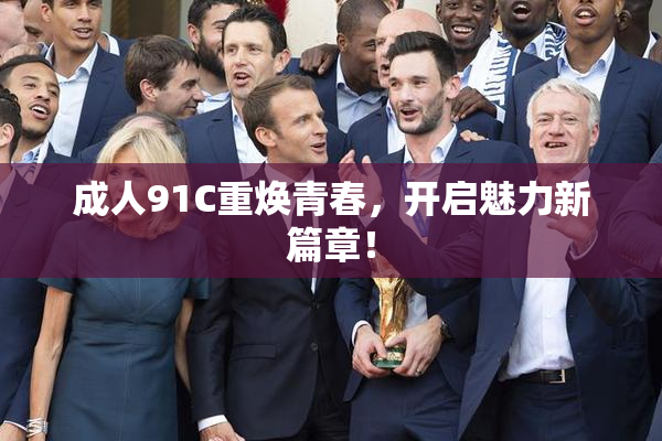 成人91C重焕青春，开启魅力新篇章！
