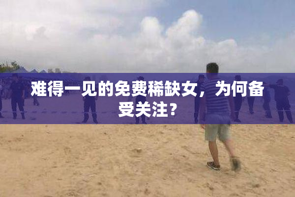 难得一见的免费稀缺女，为何备受关注？