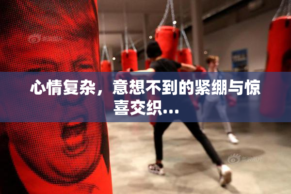 心情复杂，意想不到的紧绷与惊喜交织…