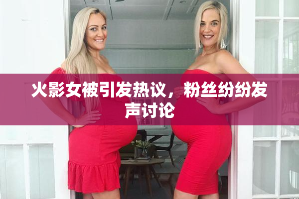 火影女被引发热议，粉丝纷纷发声讨论