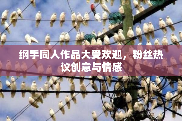 纲手同人作品大受欢迎，粉丝热议创意与情感