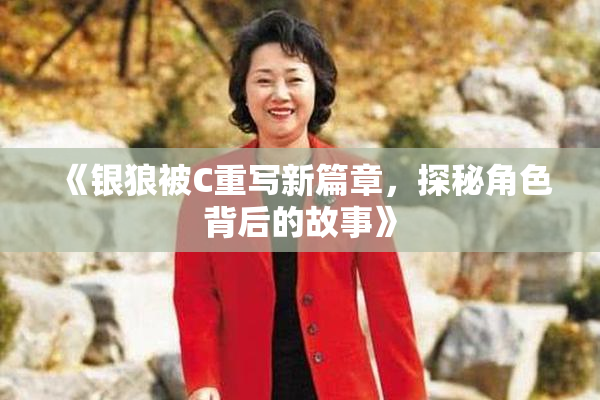 《银狼被C重写新篇章，探秘角色背后的故事》