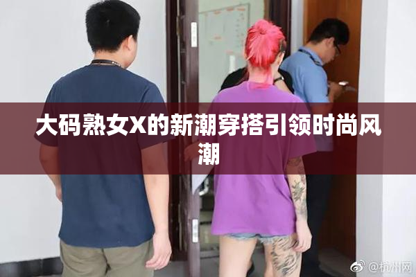 大码熟女X的新潮穿搭引领时尚风潮