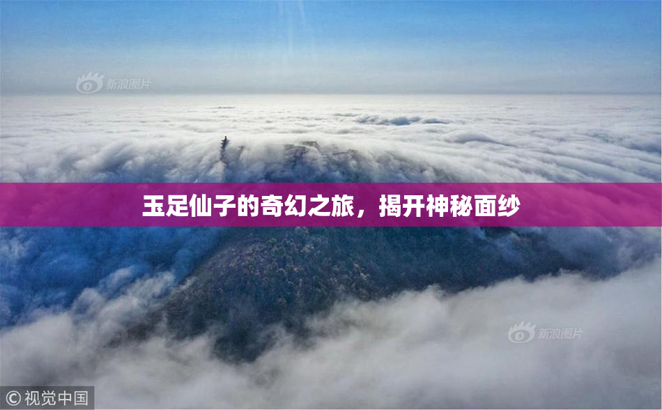玉足仙子的奇幻之旅，揭开神秘面纱