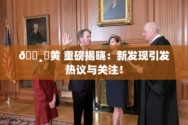 🌸‌黄 重磅揭晓：新发现引发热议与关注！