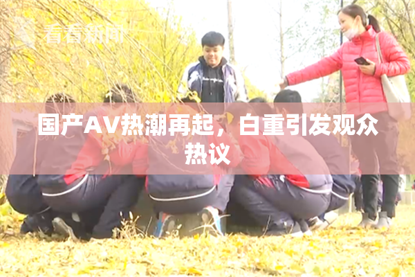 国产AV热潮再起，白重引发观众热议