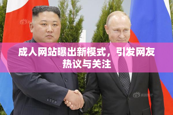 成人网站曝出新模式，引发网友热议与关注