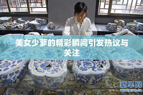 美女少萝的精彩瞬间引发热议与关注