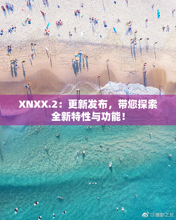 XNXX.2：更新发布，带您探索全新特性与功能！