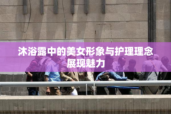 沐浴露中的美女形象与护理理念展现魅力