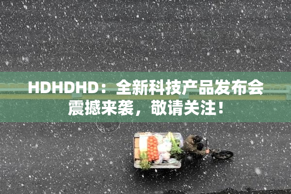 HDHDHD：全新科技产品发布会震撼来袭，敬请关注！