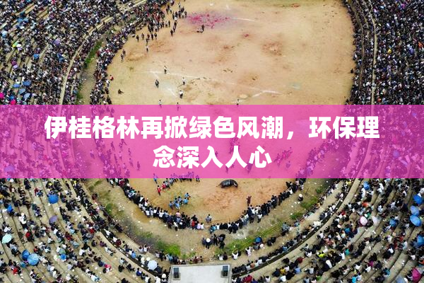 伊桂格林再掀绿色风潮，环保理念深入人心