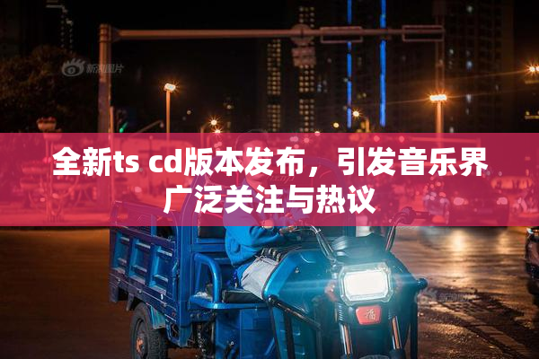全新ts cd版本发布，引发音乐界广泛关注与热议