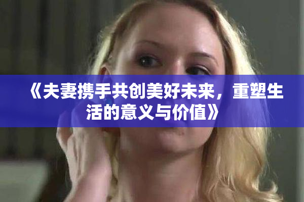 《夫妻携手共创美好未来，重塑生活的意义与价值》
