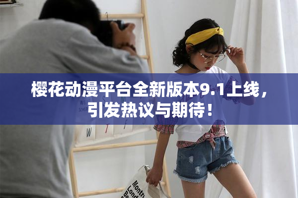 樱花动漫平台全新版本9.1上线，引发热议与期待！