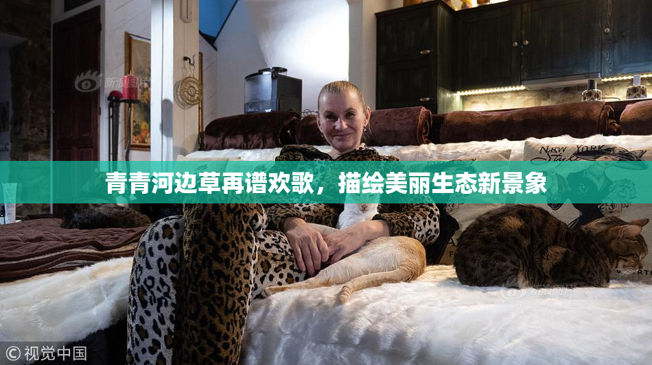 青青河边草再谱欢歌，描绘美丽生态新景象