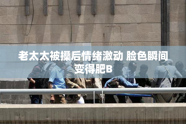 老太太被搡后情绪激动 脸色瞬间变得肥B
