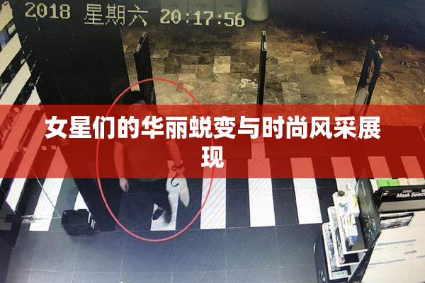 女星们的华丽蜕变与时尚风采展现
