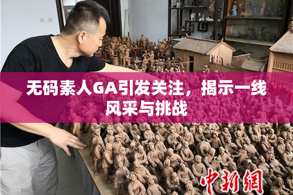 无码素人GA引发关注，揭示一线风采与挑战