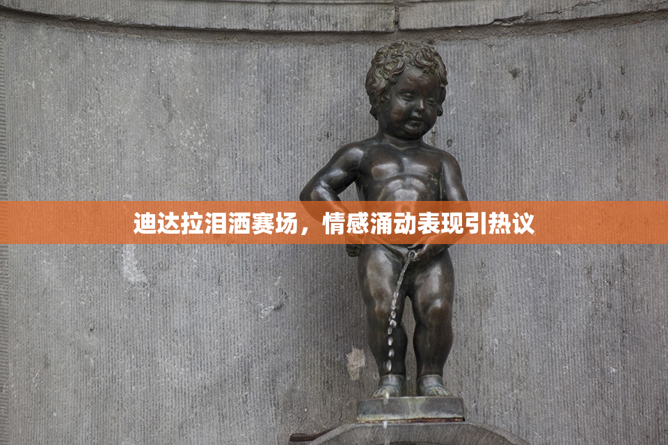 迪达拉泪洒赛场，情感涌动表现引热议