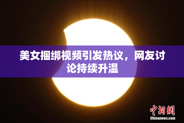 美女捆绑视频引发热议，网友讨论持续升温