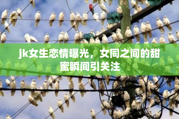 jk女生恋情曝光，女同之间的甜蜜瞬间引关注