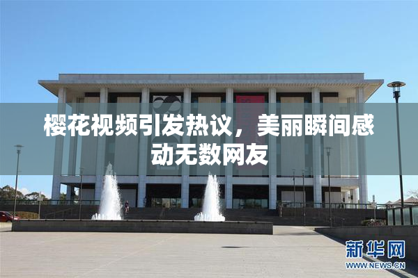 樱花视频引发热议，美丽瞬间感动无数网友