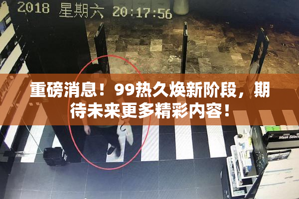 重磅消息！99热久焕新阶段，期待未来更多精彩内容！