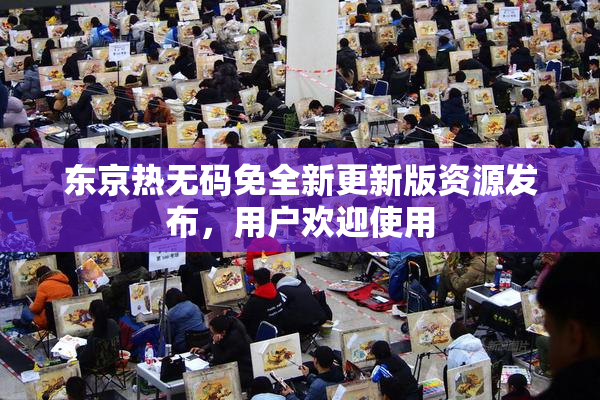 东京热无码免全新更新版资源发布，用户欢迎使用