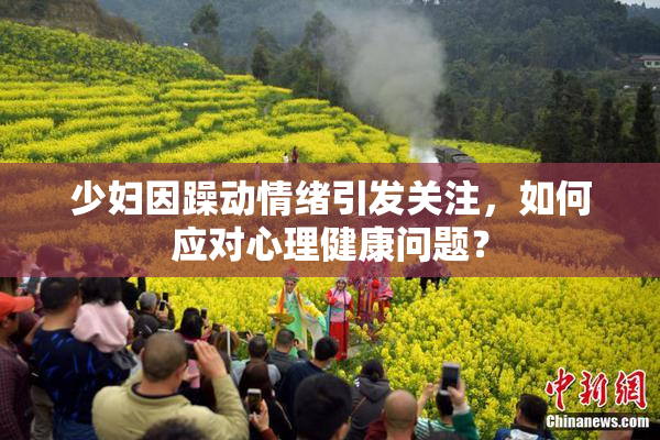 少妇因躁动情绪引发关注，如何应对心理健康问题？