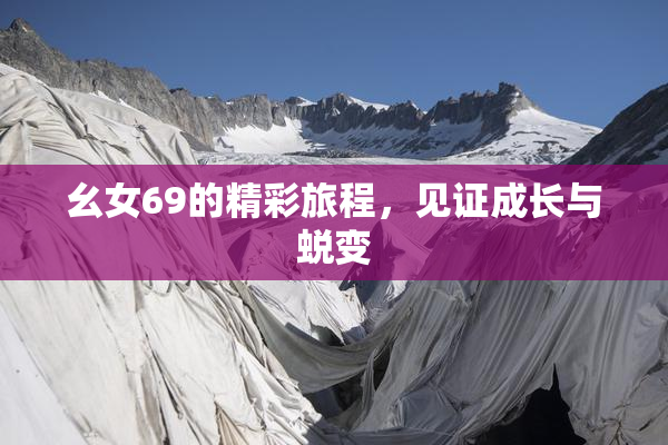 幺女69的精彩旅程，见证成长与蜕变