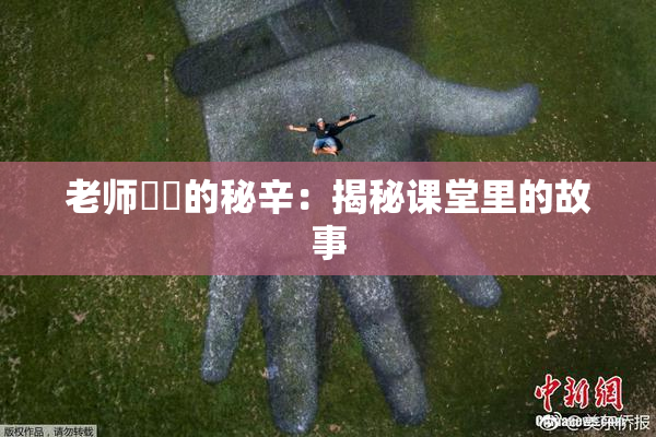 老师❌‌的秘辛：揭秘课堂里的故事