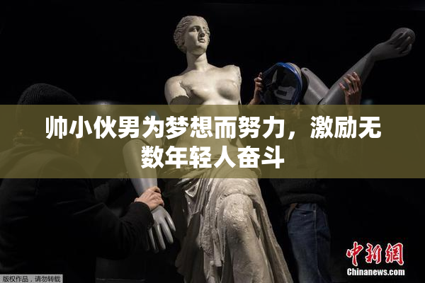 帅小伙男为梦想而努力，激励无数年轻人奋斗