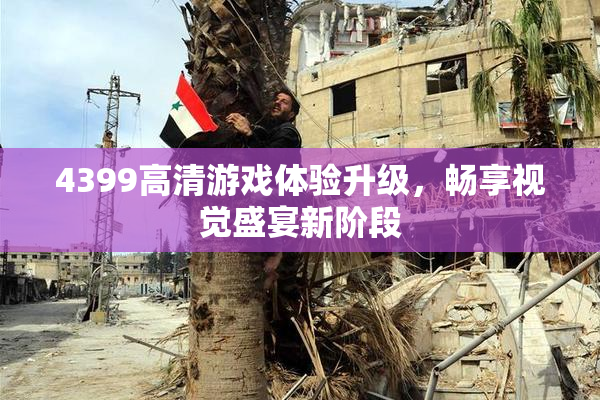 4399高清游戏体验升级，畅享视觉盛宴新阶段
