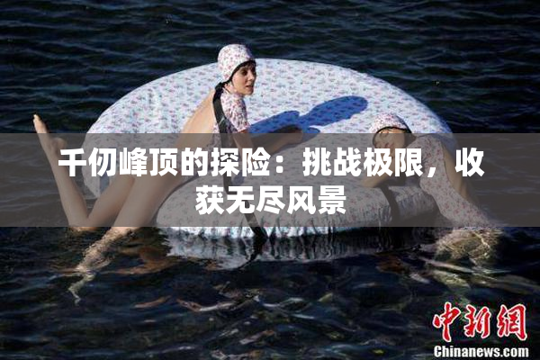 千仞峰顶的探险：挑战极限，收获无尽风景