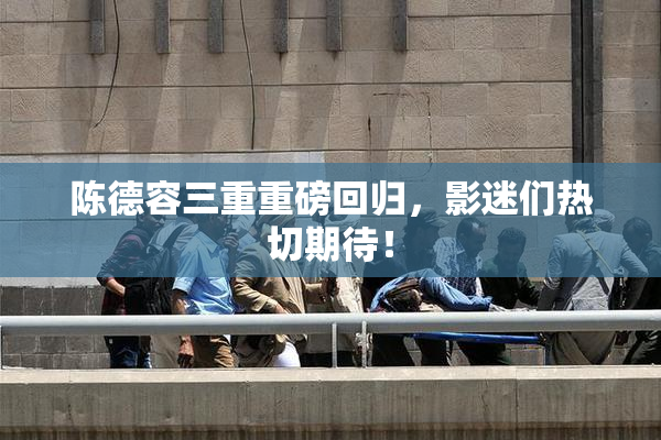 陈德容三重重磅回归，影迷们热切期待！