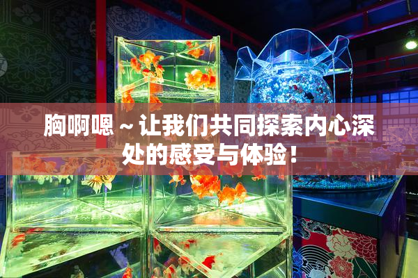 胸啊嗯～让我们共同探索内心深处的感受与体验！