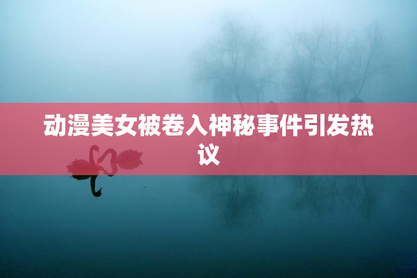动漫美女被卷入神秘事件引发热议