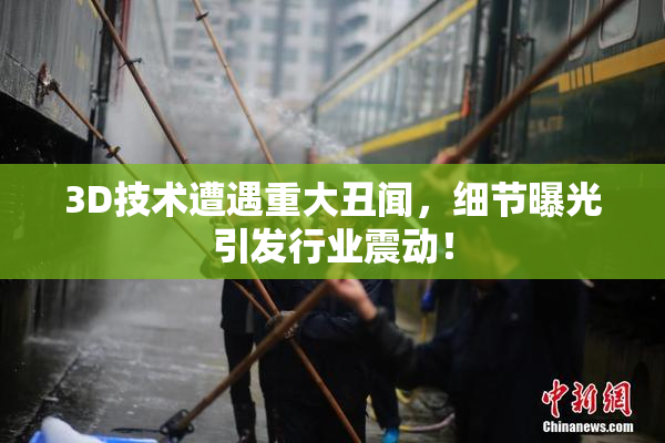 3D技术遭遇重大丑闻，细节曝光引发行业震动！