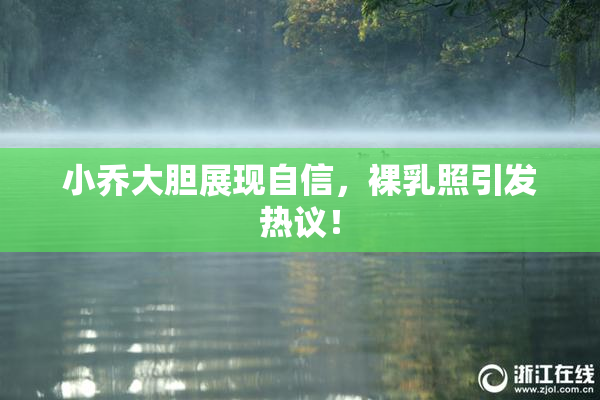 小乔大胆展现自信，裸乳照引发热议！